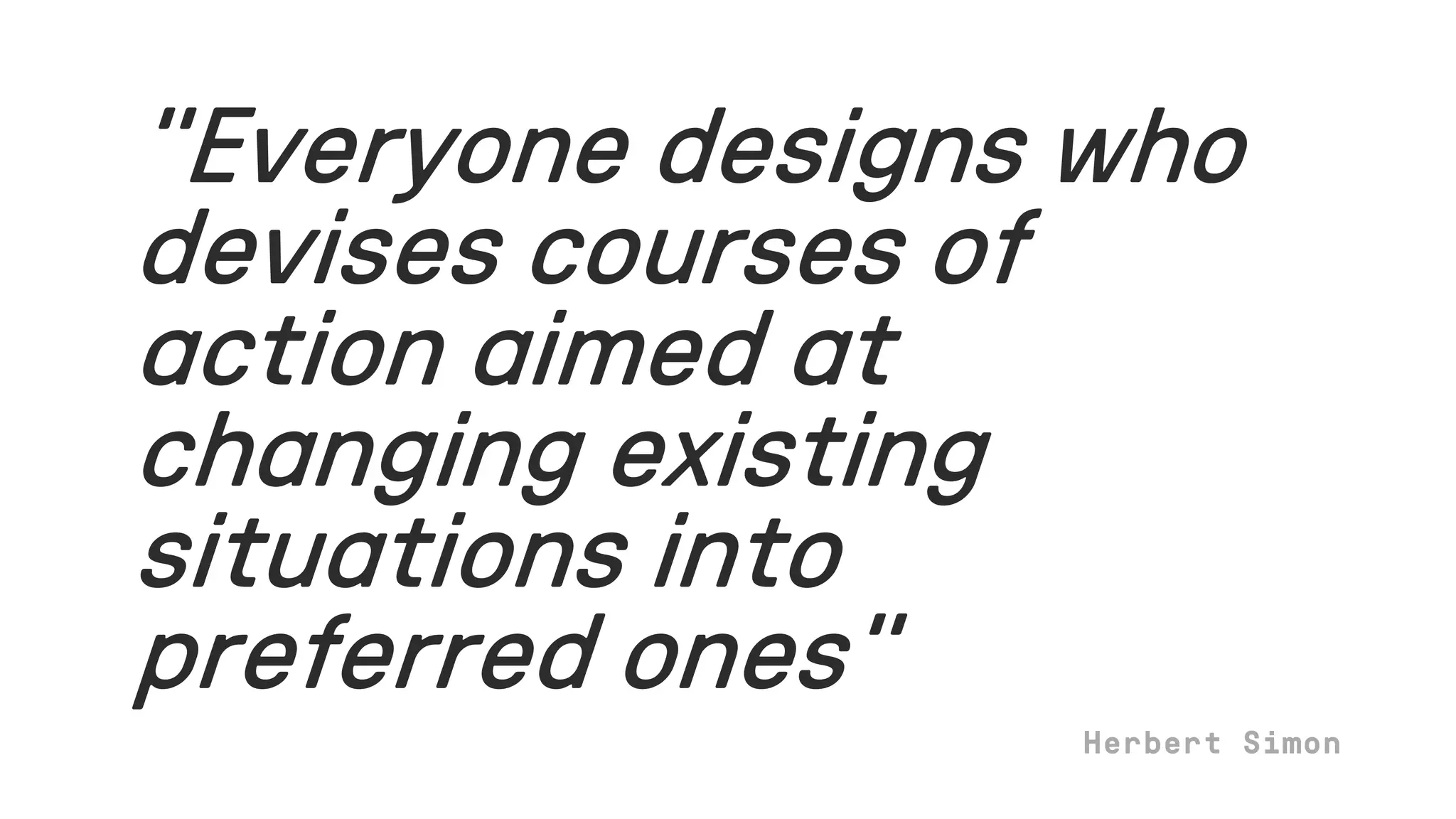 “Everyone designs who
devises courses of
action aimed at
changing existing
situations into
preferred ones”
 