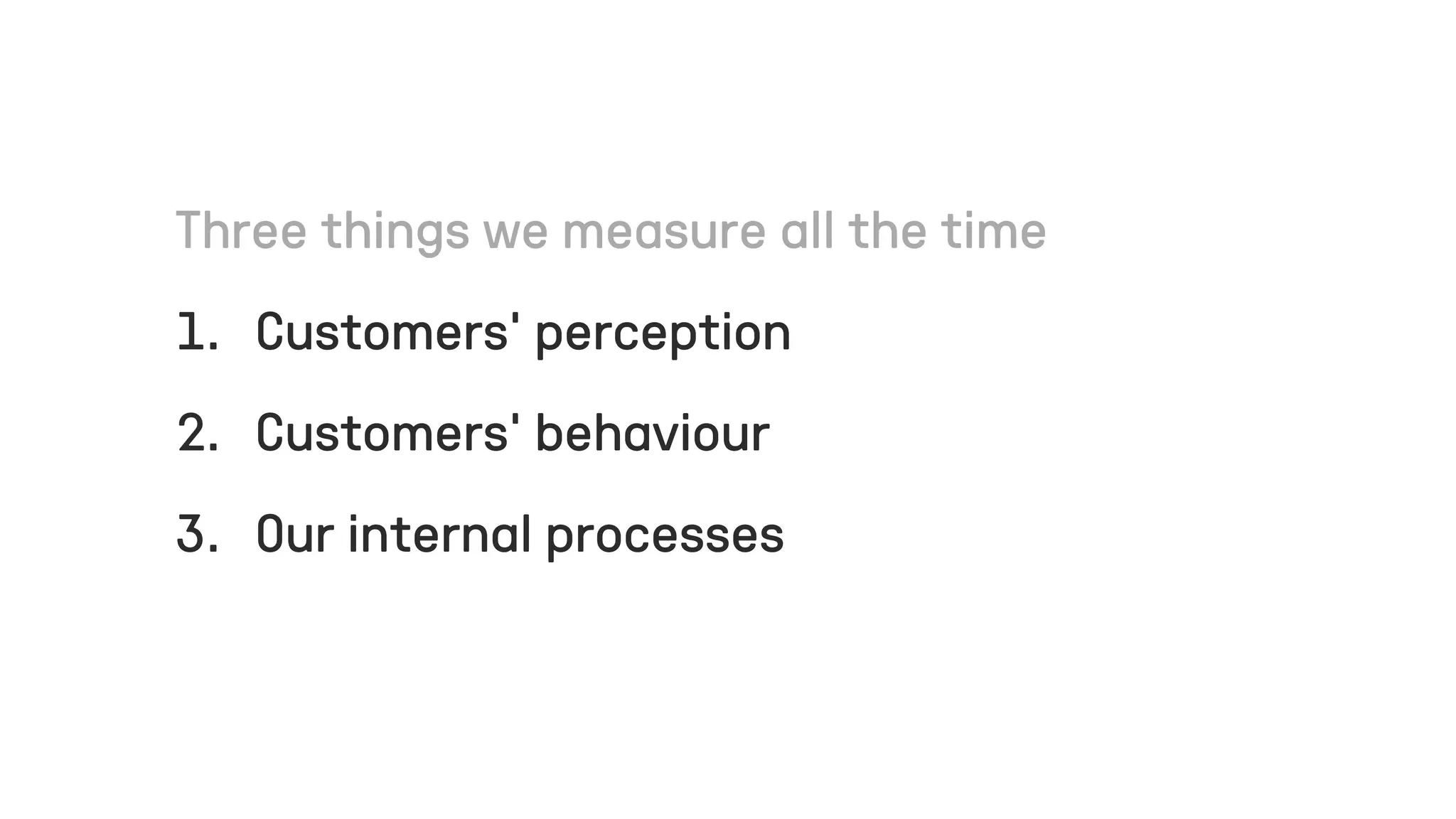 1. Customers’ perception
2. Customers’ behaviour
3. Our internal processes
 
