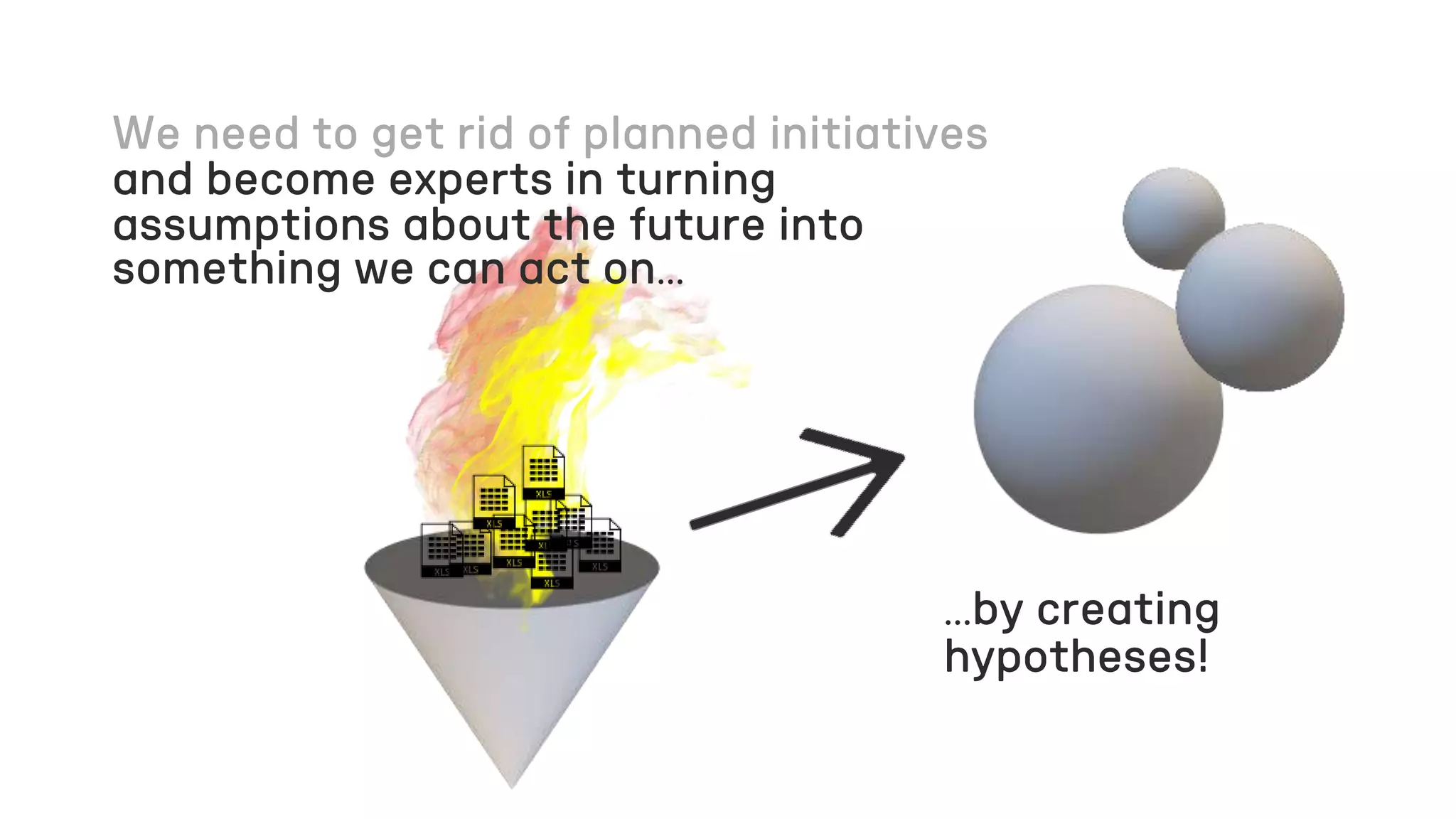 …by creating
hypotheses!
and become experts in turning
assumptions about the future into
something we can act on…
 