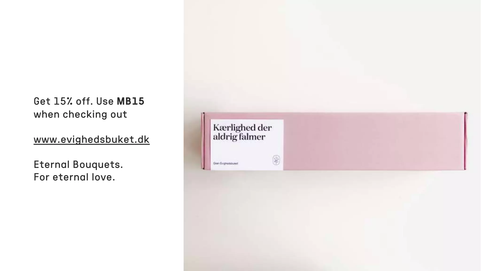 Get 15% off. Use MB15
when checking out
www.evighedsbuket.dk
Eternal Bouquets.
For eternal love.
 