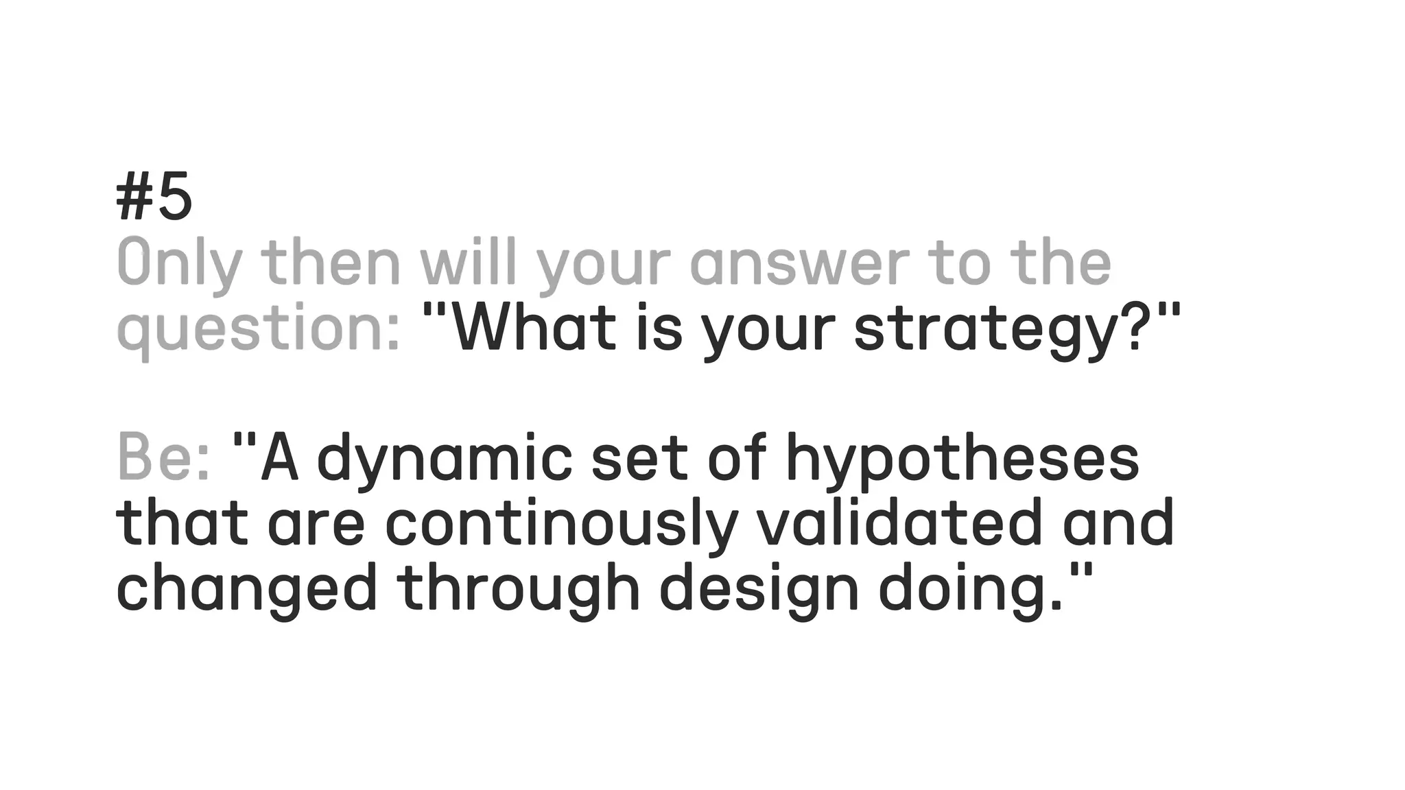 #5
”What is your strategy?”
”A dynamic set of hypotheses
that are continously validated and
changed through design doing.”
 