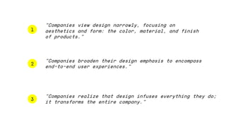1
3
2
“Companies view design narrowly, focusing on
aesthetics and form: the color, material, and finish
of products.”
”Companies broaden their design emphasis to encompass
end-to-end user experiences.”
”Companies realize that design infuses everything they do;
it transforms the entire company.”
 