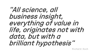 ”All science, all
business insight,
everything of value in
life, originates not with
data, but with a
brilliant hypothesis”
 