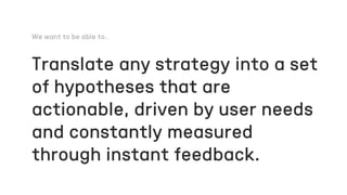 Translate any strategy into a set
of hypotheses that are
actionable, driven by user needs
and constantly measured
through instant feedback.
 