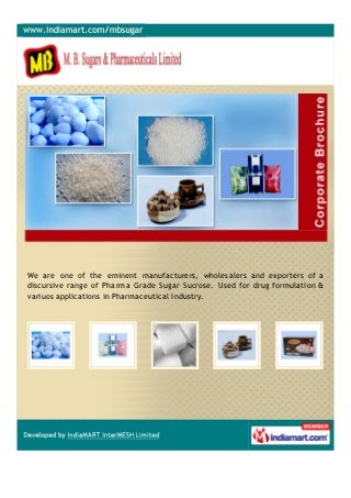 M. B. Sugars & Pharmaceuticals Limited, are engaged in manufacturing,
supplying, exporting and wholesaling Pharma Grade Sugar (Sucrose), Sachets
and Cubes. Under the offered array, we have Brown Sugar Cubes and Light Sugar
Sachets.
 