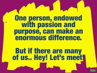 One person, endowed
  with passion and
purpose, can make an
enormous difference.
 But if there are many
of us.. Hey! Let’s meet!
 