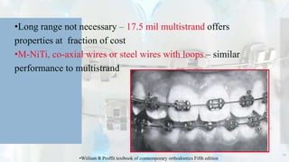 •Long range not necessary – 17.5 mil multistrand offers
properties at fraction of cost
•M-NiTi, co-axial wires or steel wires with loops – similar
performance to multistrand
21
•Wiiliam R Proffit textbook of comtemporary orthodontics Fifth edition
 