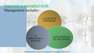 30
1) SURGICAL
EXPOSURE
2)ATTACHMENT
TO THE TOOTH
3)
MECHANICS
APPLIED
Impacted or unerupted tooth
Management includes :
•Wiiliam R Proffit textbook of comtemporary orthodontics Fifth edition
 