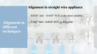 Alignment in
different
techniques
Alignment in straight wire appliance
 0.018” slot – 0.016” NiTi is the most suitable
 0.022”slot – 0.018” NiTi is desirable
36
 