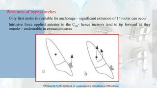 Weakness of bypass arches
 Only first molar is available for anchorage – significant extrusion of 1st molar can occur
 Intrusive force applied anterior to the Cres- hence incisors tend to tip forward as they
intrude – undesirable in extraction cases
49
•Wiiliam R Proffit textbook of comtemporary orthodontics Fifth edition
 