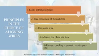 PRINCIPLES
IN THE
CHOICE OF
ALIGNING
WIRES
1)Light continuous forces
2) Free movement of the archwire
3) Use round wire
4) Address one plane at a time
5) Excess crowding is present , create space
first
8
•Systemized orthodontic treatment mechanics – McLaughlin Bennett Trevisi
 