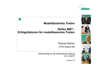 Modellbasiertes Testen

                             Reifes MBT -
Erfolgsfaktoren für modellbasiertes Testen


                                  Thomas Roßner
                                   CTO imbus AG

               Gastvortrag an der Hochschule Coburg
                                         01.12.2011
                                           Version 1.0
 