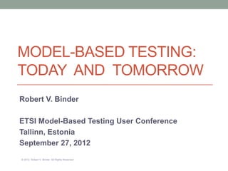 MODEL-BASED TESTING:
TODAY AND TOMORROW
Robert V. Binder

ETSI Model-Based Testing User Conference
Tallinn, Estonia
September 27, 2012
© 2012, Robert V. Binder. All Rights Reserved
 