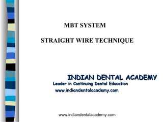 MBT SYSTEM

STRAIGHT WIRE TECHNIQUE




          INDIAN DENTAL ACADEMY
   Leader in Continuing Dental Education
    www.indiandentalacademy.com




     www.indiandentalacademy.com
 