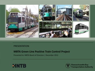 PRESENTATION
MBTA Green Line Positive Train Control Project
Presented to: MBTA Board of Directors | December 2012
 