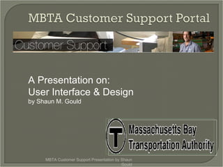 MBTA Customer Support Presentation by Shaun Gould Project description Assign task to team members Weekly project status Four input screens  Four output screens  Develop a case diagram  Develop a to eight golden rules of interface design A Presentation on: User Interface & Design  by Shaun M. Gould 