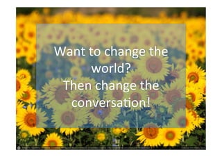 Want	
  to	
  change	
  the	
  
world?	
  
Then	
  change	
  the	
  
conversa:on!	
  	
  
 