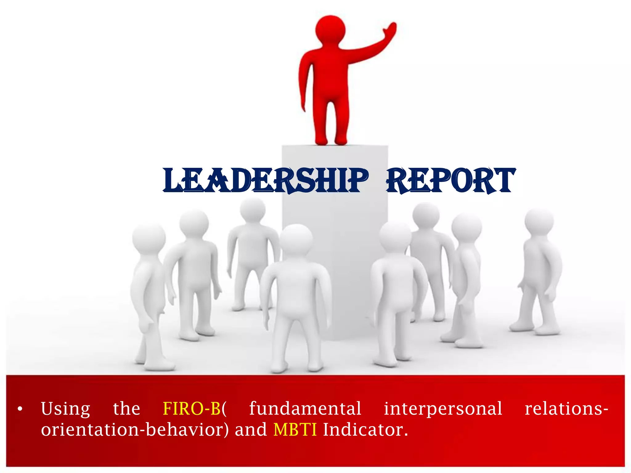LEADERSHIP REPORT




• Using the FIRO-B( fundamental interpersonal   relations-
  orientation-behavior) and MBTI Indicator.
 