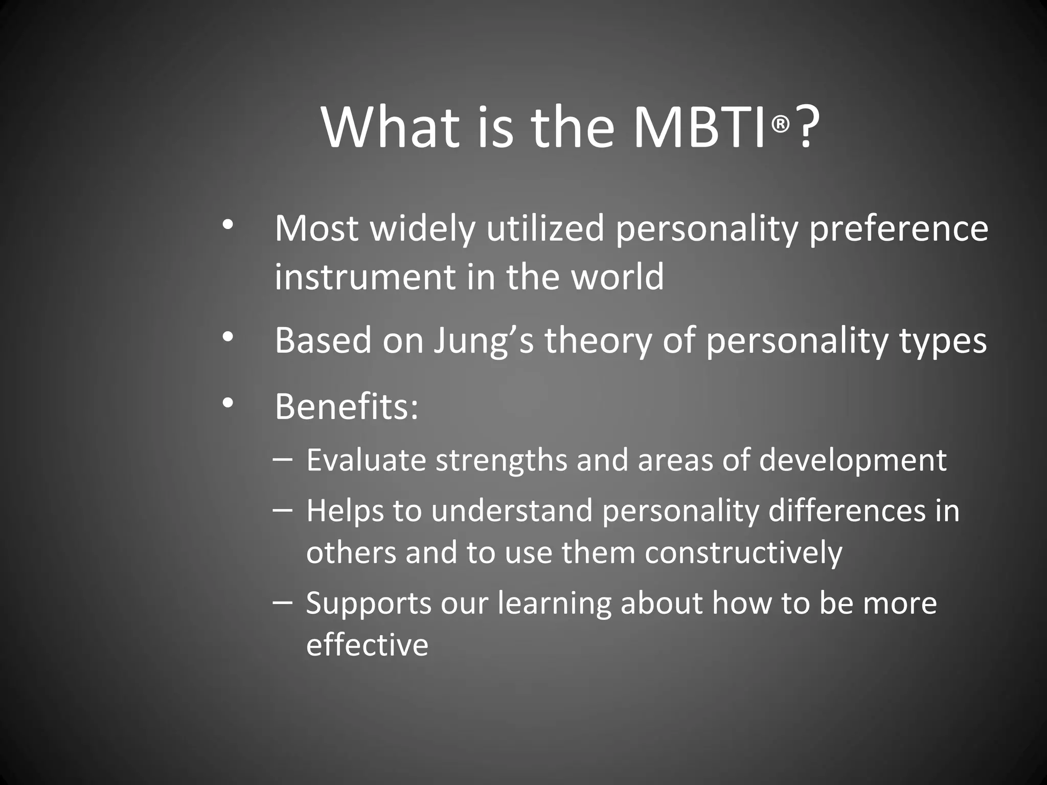 What is the MBTI®?
• Most widely utilized personality preference
  instrument in the world
• Based on Jung’s theory of personality types
• Benefits:
   – Evaluate strengths and areas of development
   – Helps to understand personality differences in
     others and to use them constructively
   – Supports our learning about how to be more
     effective
 