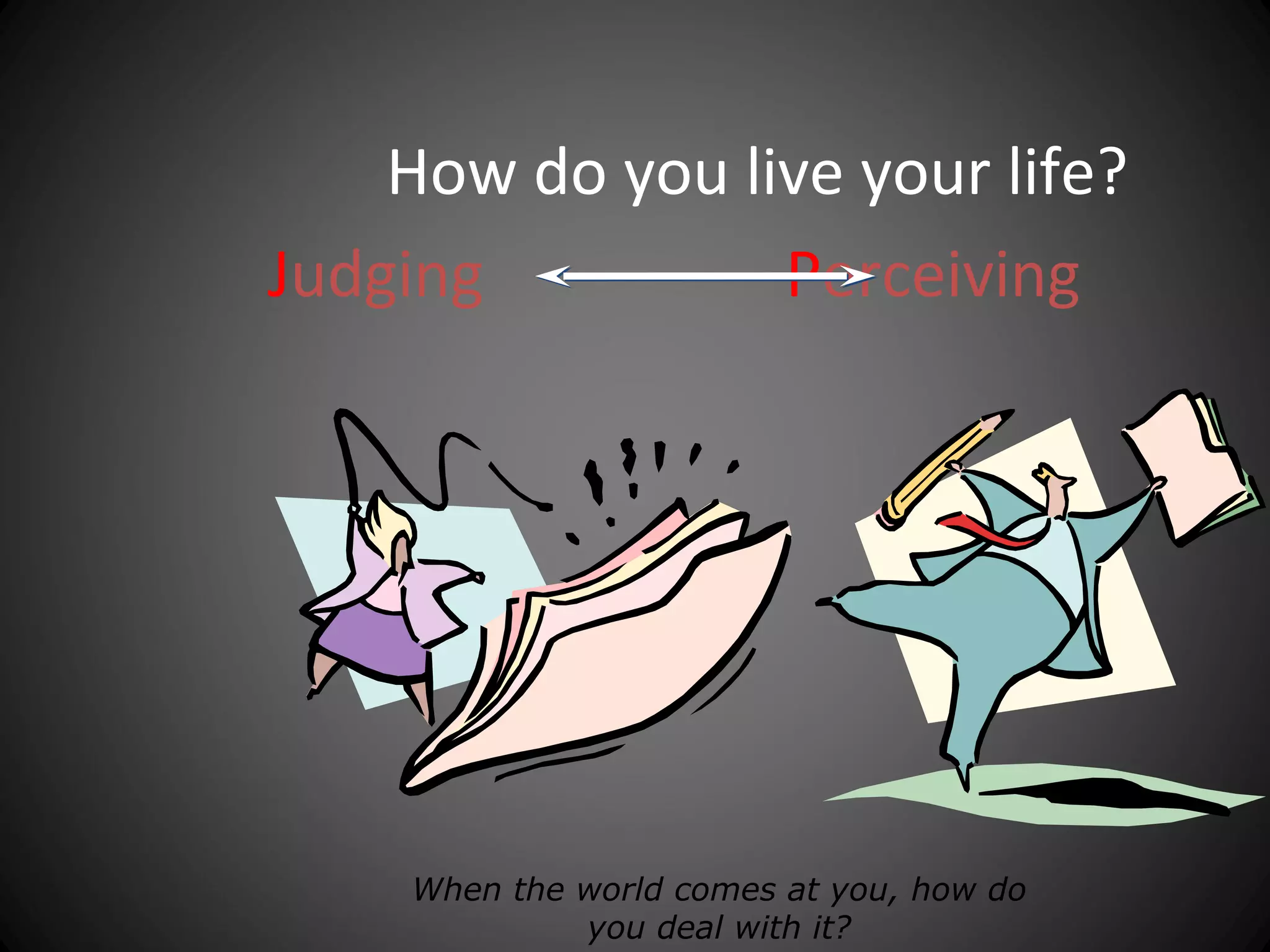 How do you live your life?
Judging          Perceiving




     When the world comes at you, how do
              you deal with it?
 