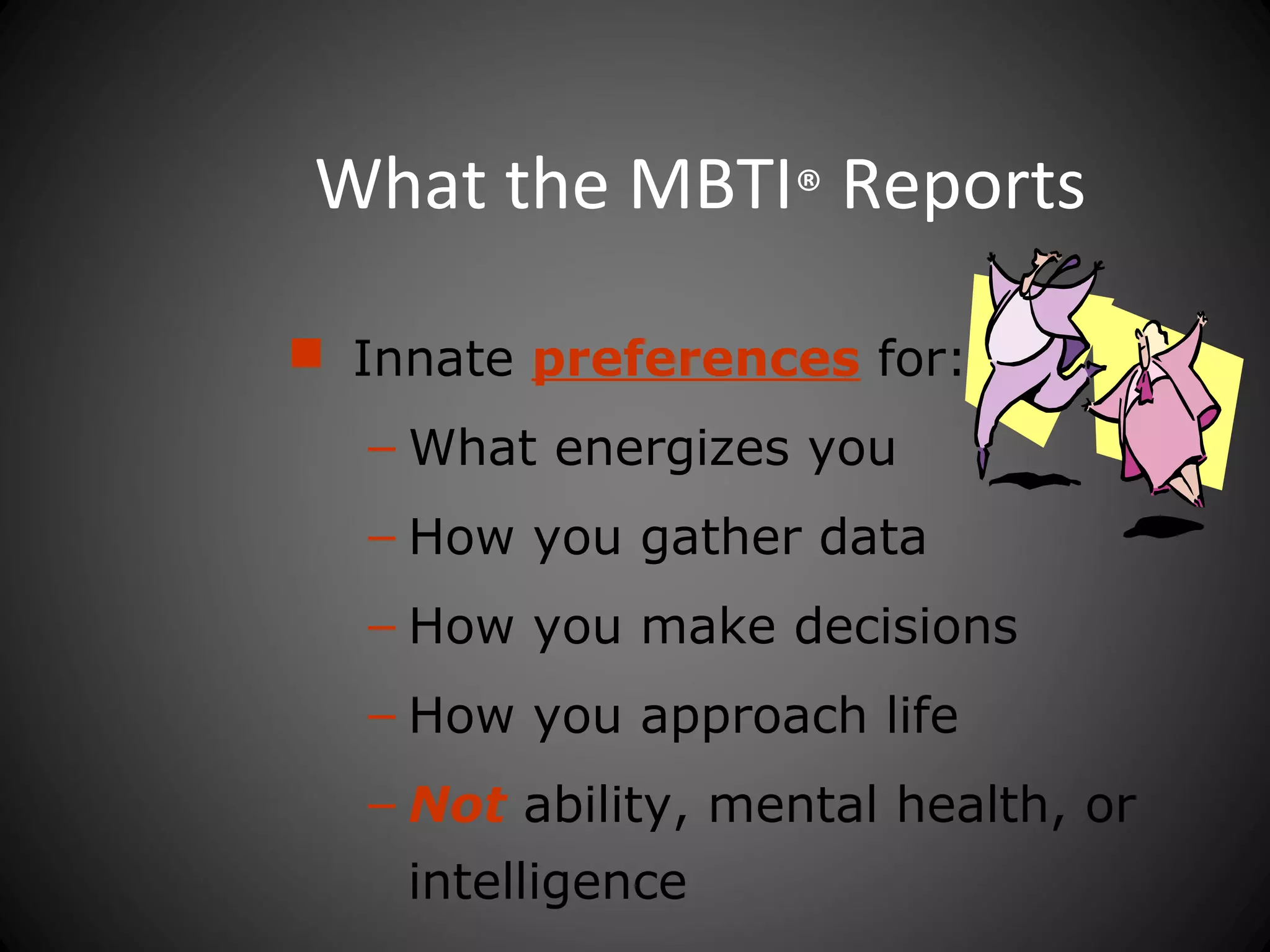 What the MBTI® Reports

 Innate preferences for:
  – What energizes you
  – How you gather data
  – How you make decisions
  – How you approach life
  – Not ability, mental health, or
    intelligence
 