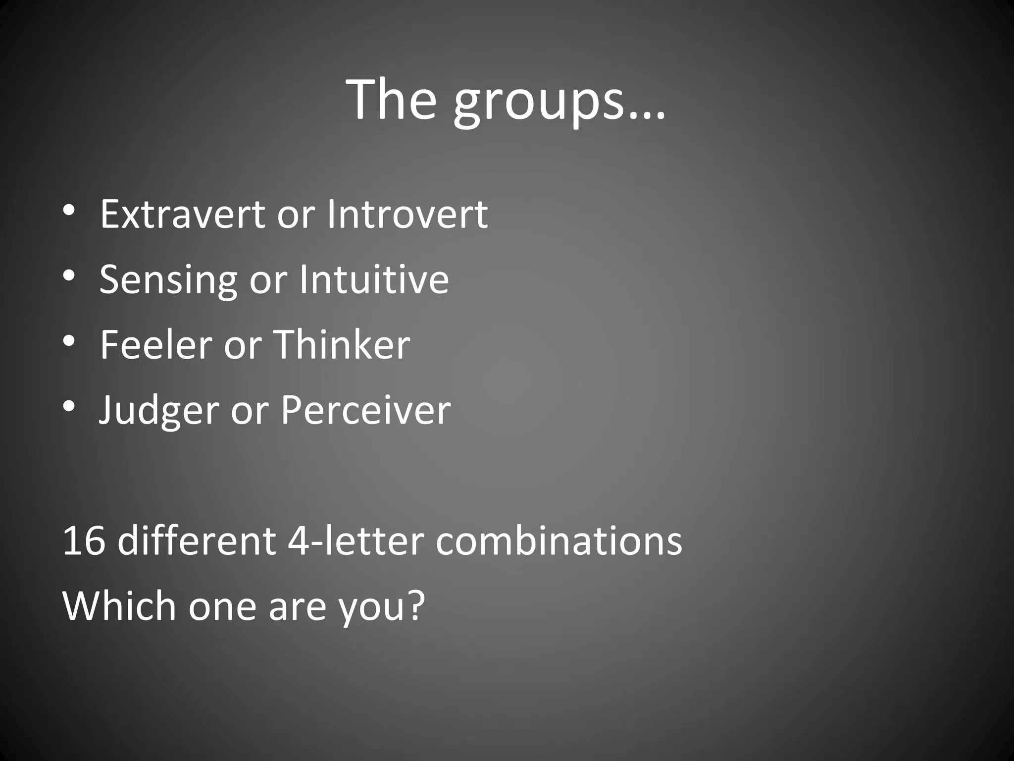 The groups…
•   Extravert or Introvert
•   Sensing or Intuitive
•   Feeler or Thinker
•   Judger or Perceiver

16 different 4-letter combinations
Which one are you?
 