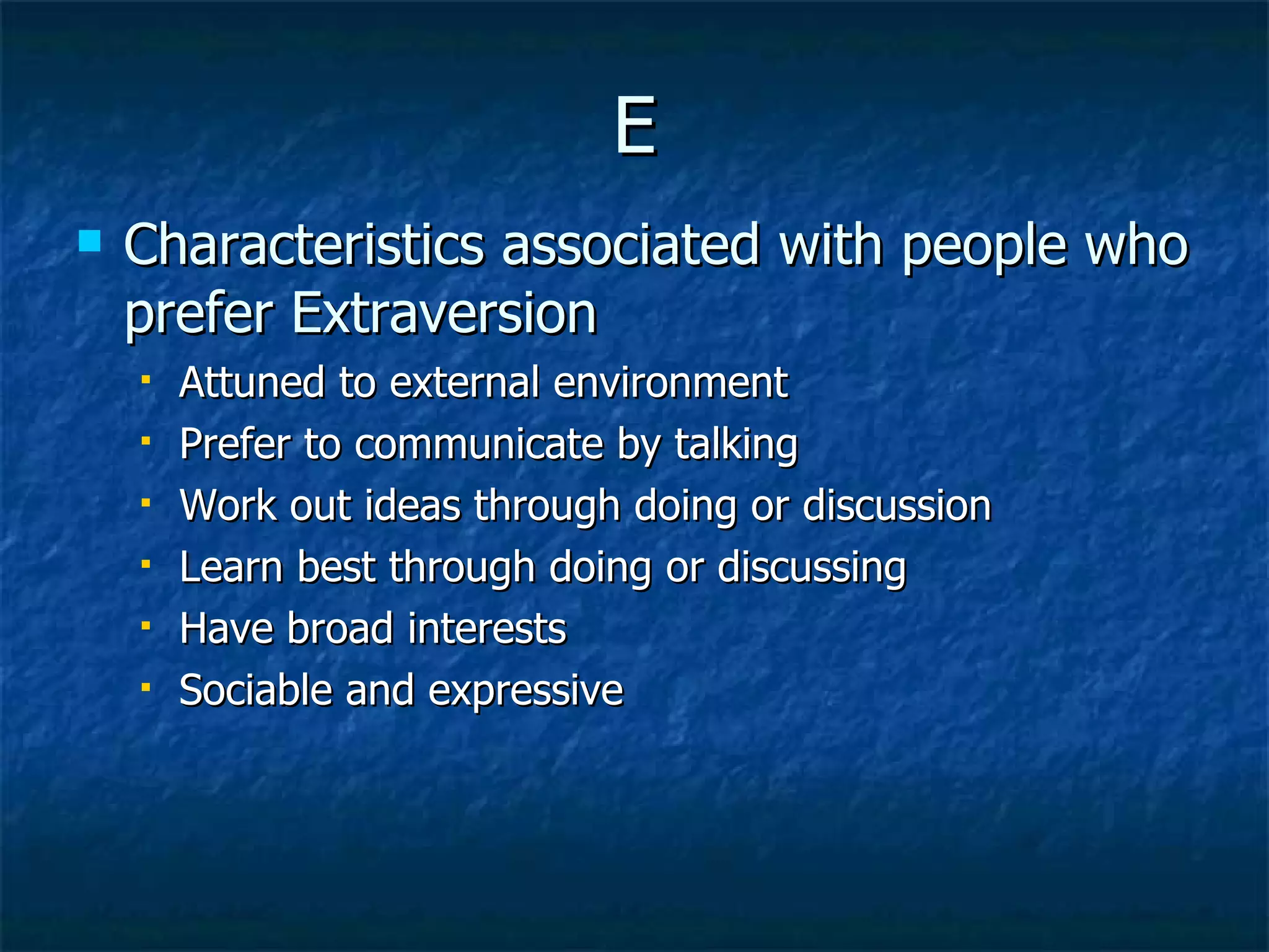 E Characteristics associated with people who prefer Extraversion Attuned to external environment Prefer to communicate by talking Work out ideas through doing or discussion Learn best through doing or discussing Have broad interests Sociable and expressive 