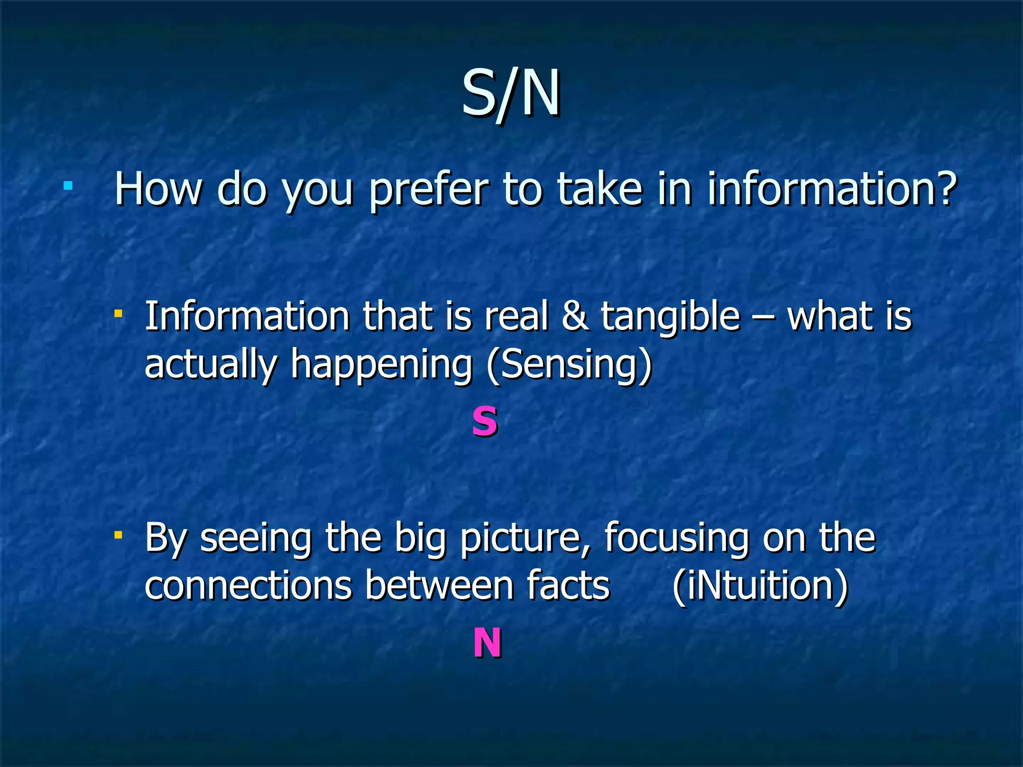 S/N How do you prefer to take in information? Information that is real & tangible – what is actually happening (Sensing)  S By seeing the big picture, focusing on the connections between facts  (iNtuition)  N 