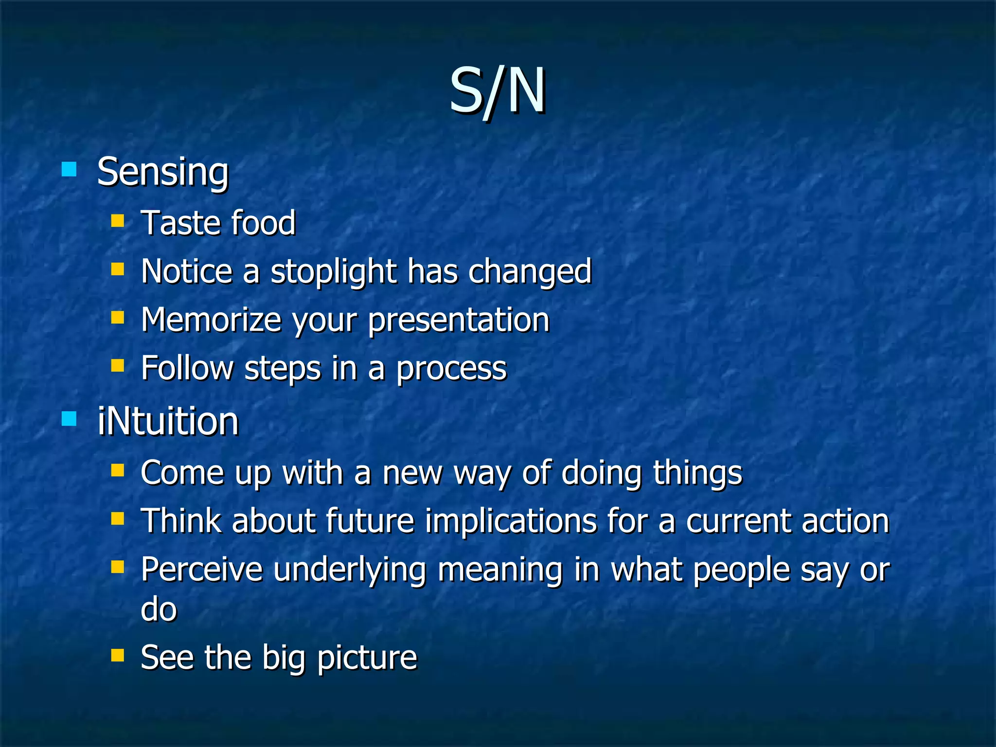 S/N Sensing Taste food Notice a stoplight has changed Memorize your presentation Follow steps in a process iNtuition Come up with a new way of doing things Think about future implications for a current action Perceive underlying meaning in what people say or do See the big picture 