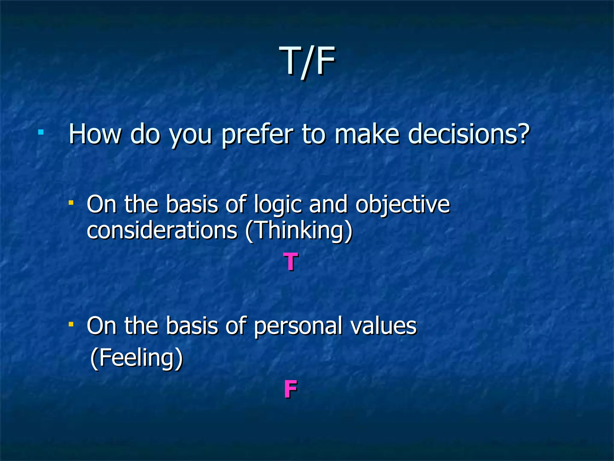 T/F How do you prefer to make decisions? On the basis of logic and objective considerations (Thinking)  T On the basis of personal values  (Feeling)  F 