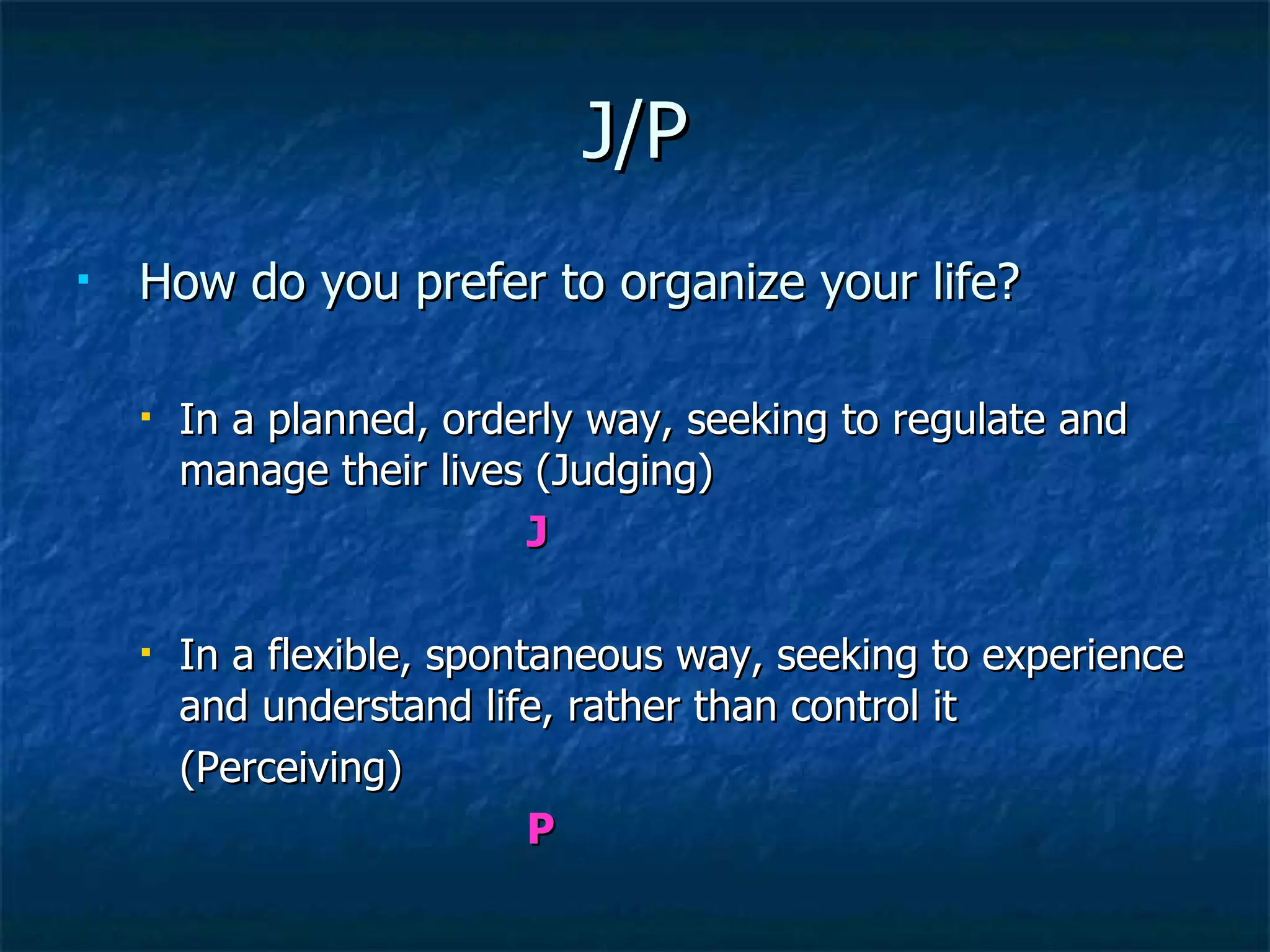 J/P How do you prefer to organize your life? In a planned, orderly way, seeking to regulate and manage their lives (Judging)  J In a flexible, spontaneous way, seeking to experience and understand life, rather than control it  (Perceiving)  P 