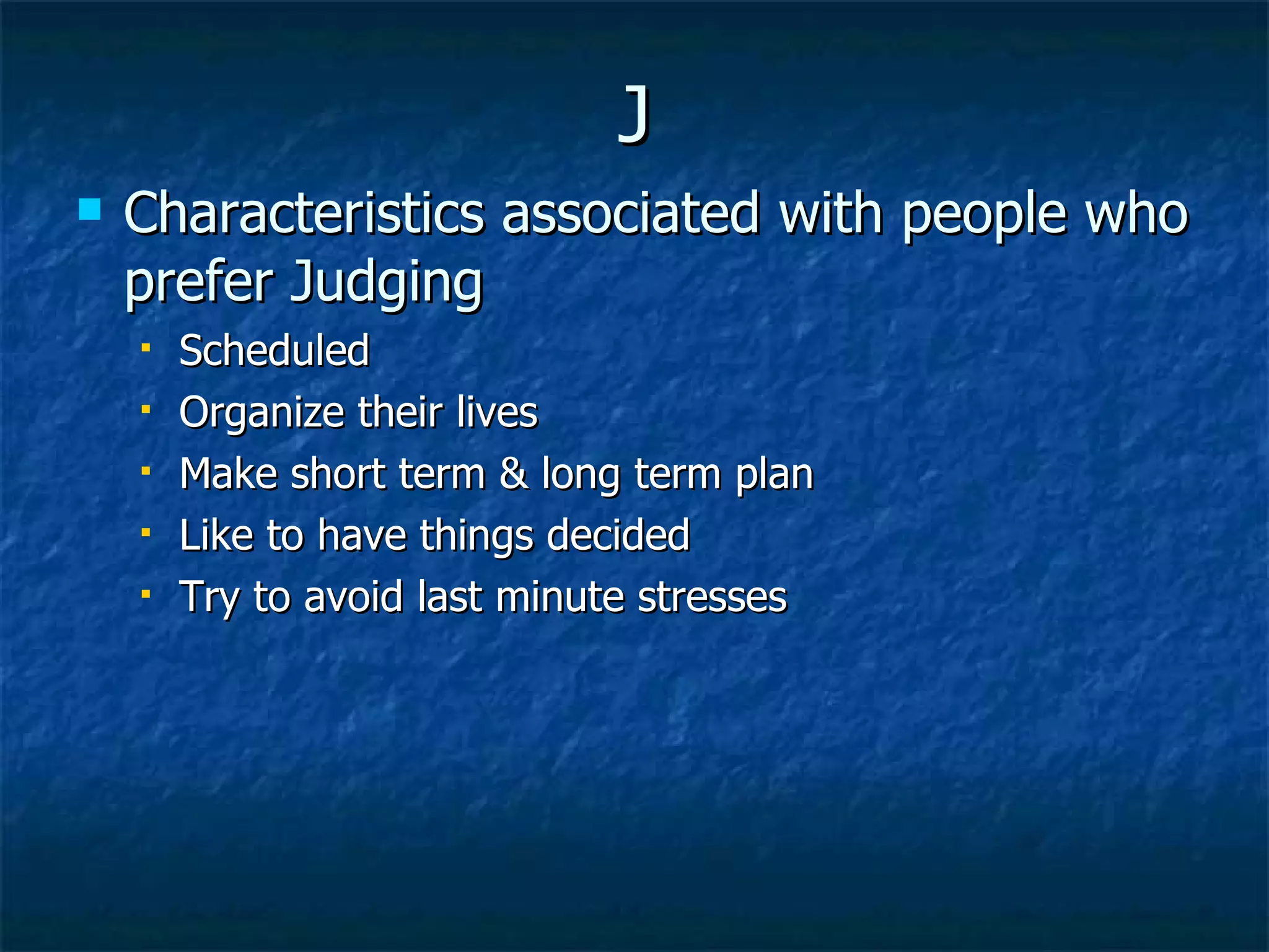 J Characteristics associated with people who prefer Judging Scheduled Organize their lives Make short term & long term plan Like to have things decided Try to avoid last minute stresses 