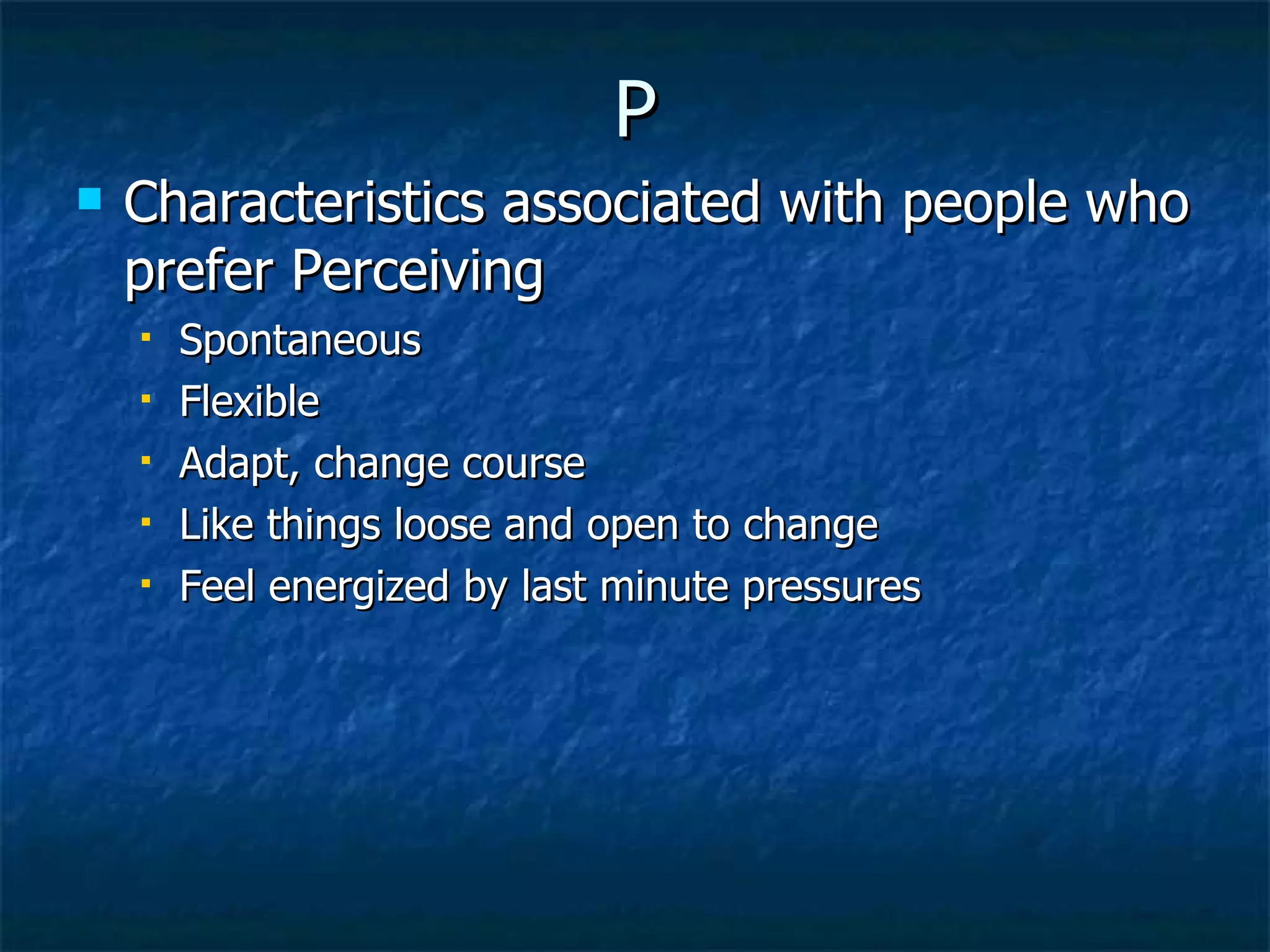 P Characteristics associated with people who prefer Perceiving Spontaneous Flexible Adapt, change course Like things loose and open to change Feel energized by last minute pressures 