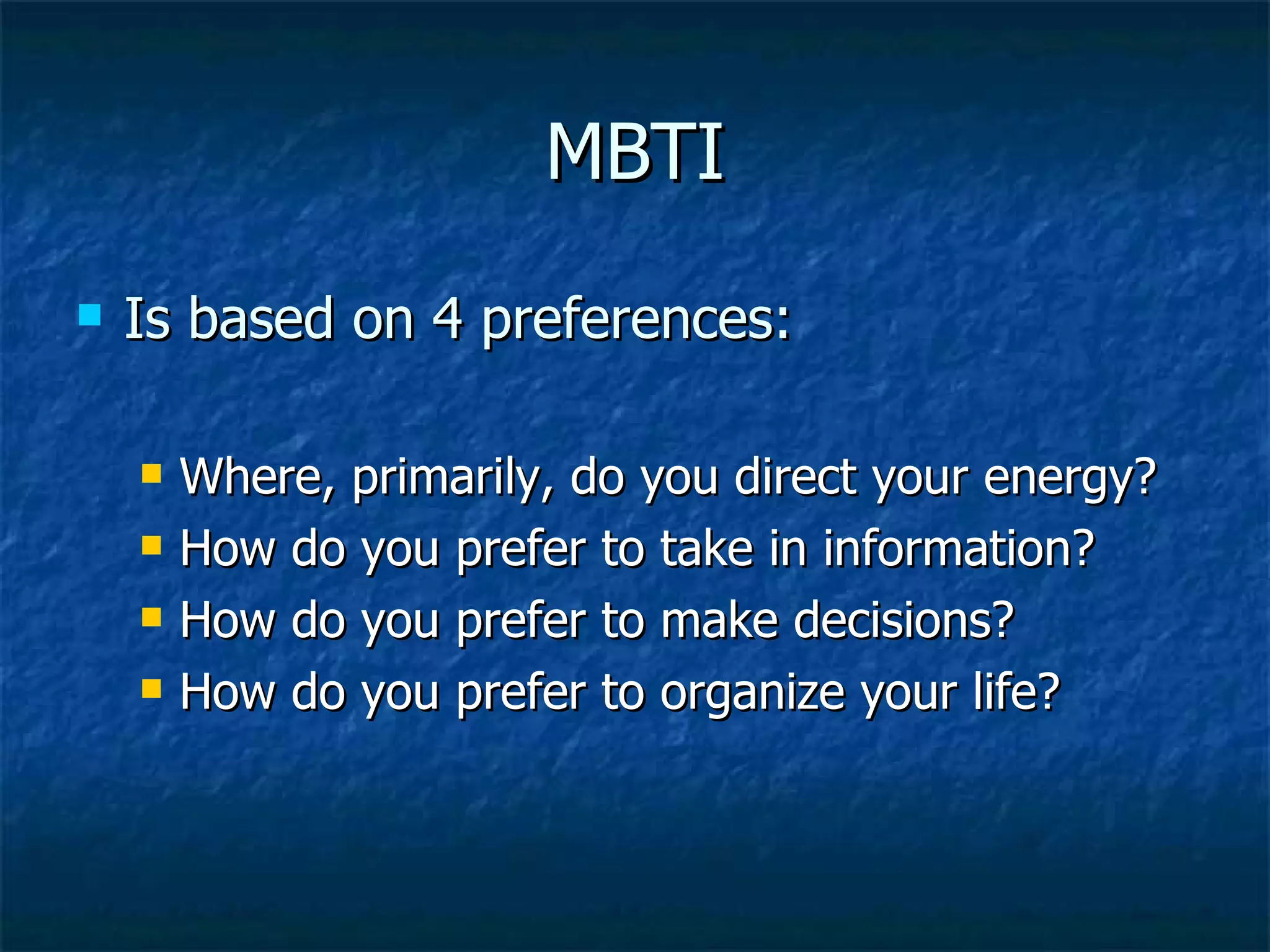 MBTI Is based on 4 preferences: Where, primarily, do you direct your energy? How do you prefer to take in information? How do you prefer to make decisions? How do you prefer to organize your life?  