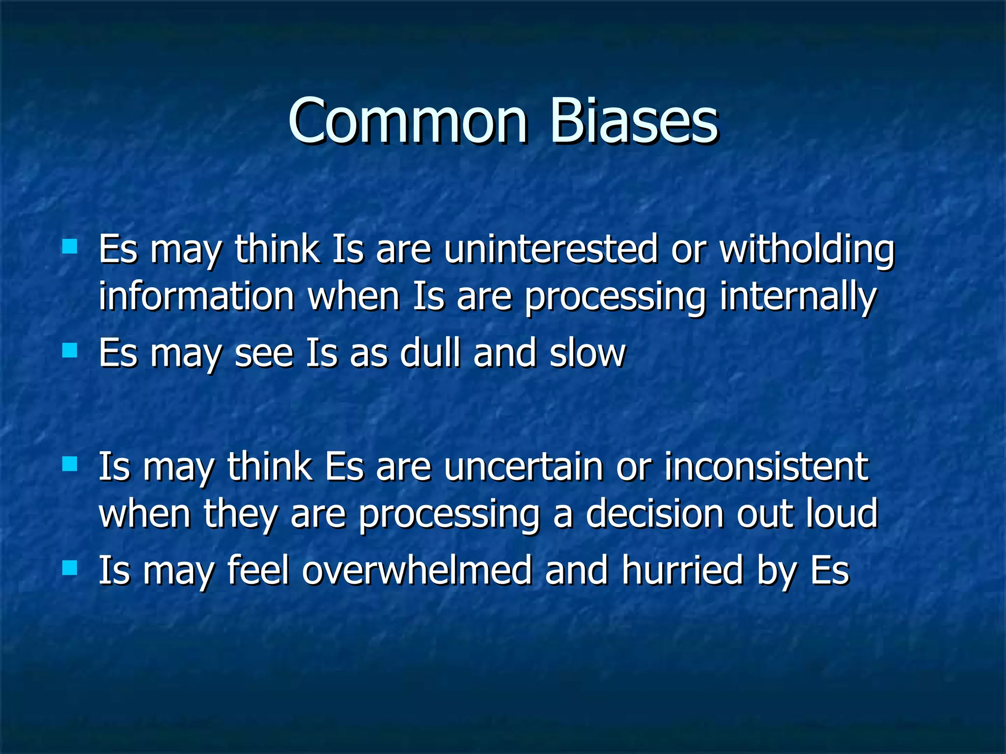 Common Biases Es may think Is are uninterested or witholding information when Is are processing internally Es may see Is as dull and slow Is may think Es are uncertain or inconsistent when they are processing a decision out loud Is may feel overwhelmed and hurried by Es 