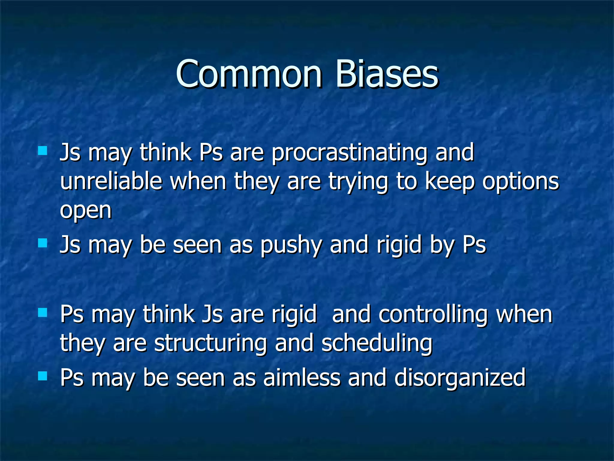 Common Biases Js may think Ps are procrastinating and unreliable when they are trying to keep options open Js may be seen as pushy and rigid by Ps Ps may think Js are rigid  and controlling when they are structuring and scheduling Ps may be seen as aimless and disorganized 