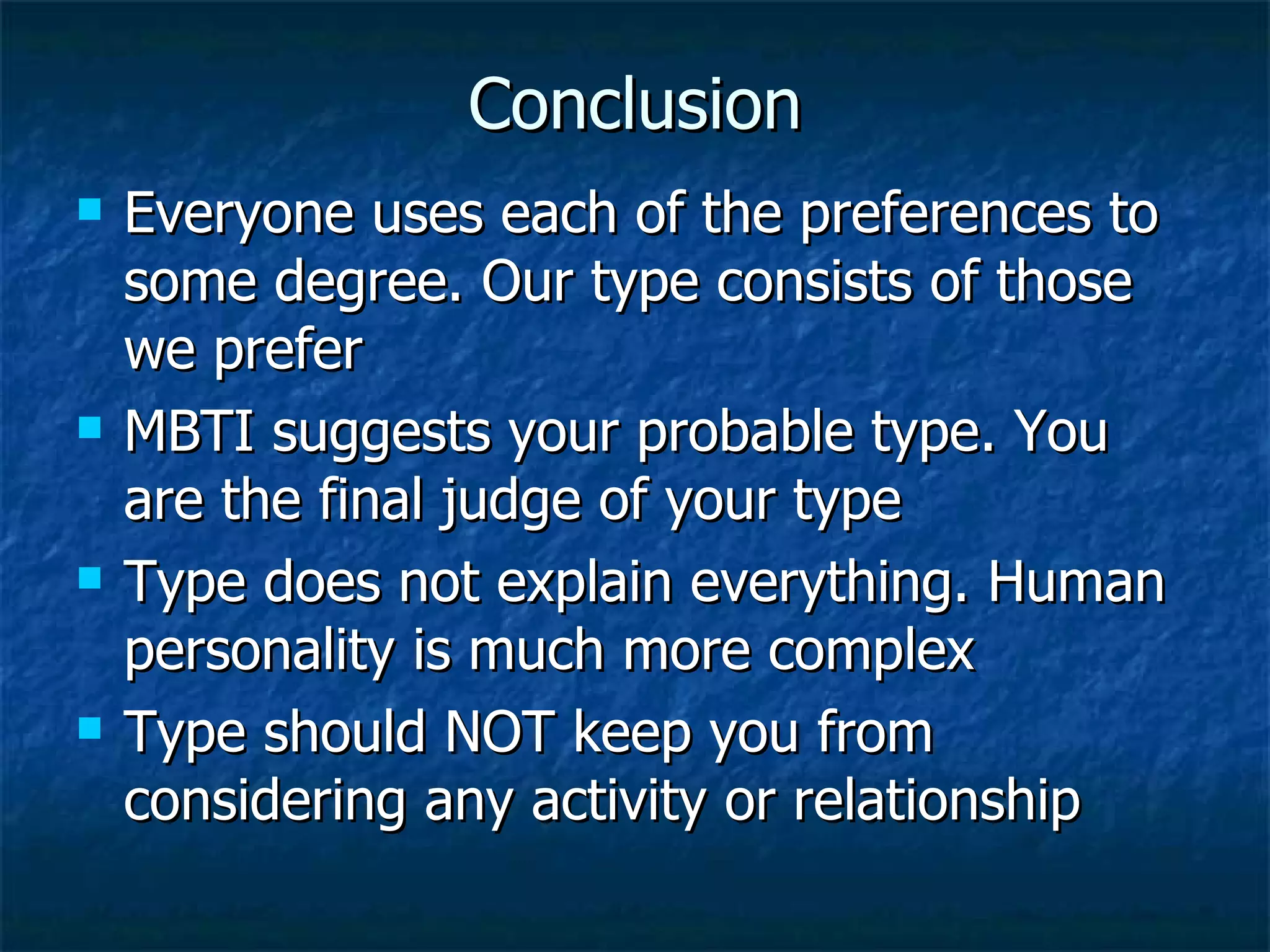 Conclusion Everyone uses each of the preferences to some degree. Our type consists of those we prefer MBTI suggests your probable type. You are the final judge of your type Type does not explain everything. Human personality is much more complex Type should NOT keep you from considering any activity or relationship 