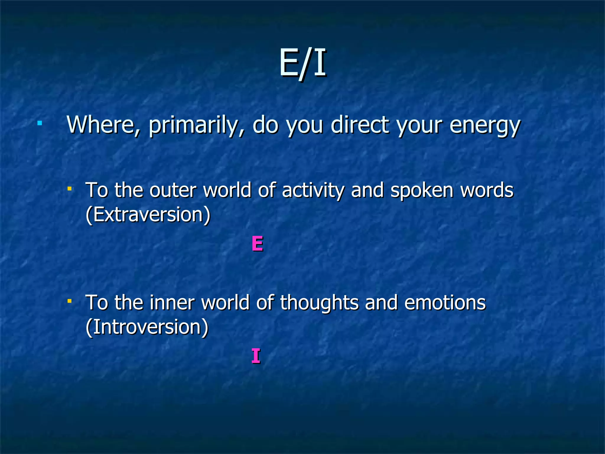 E/I Where, primarily, do you direct your energy To the outer world of activity and spoken words (Extraversion)  E To the inner world of thoughts and emotions (Introversion)  I 
