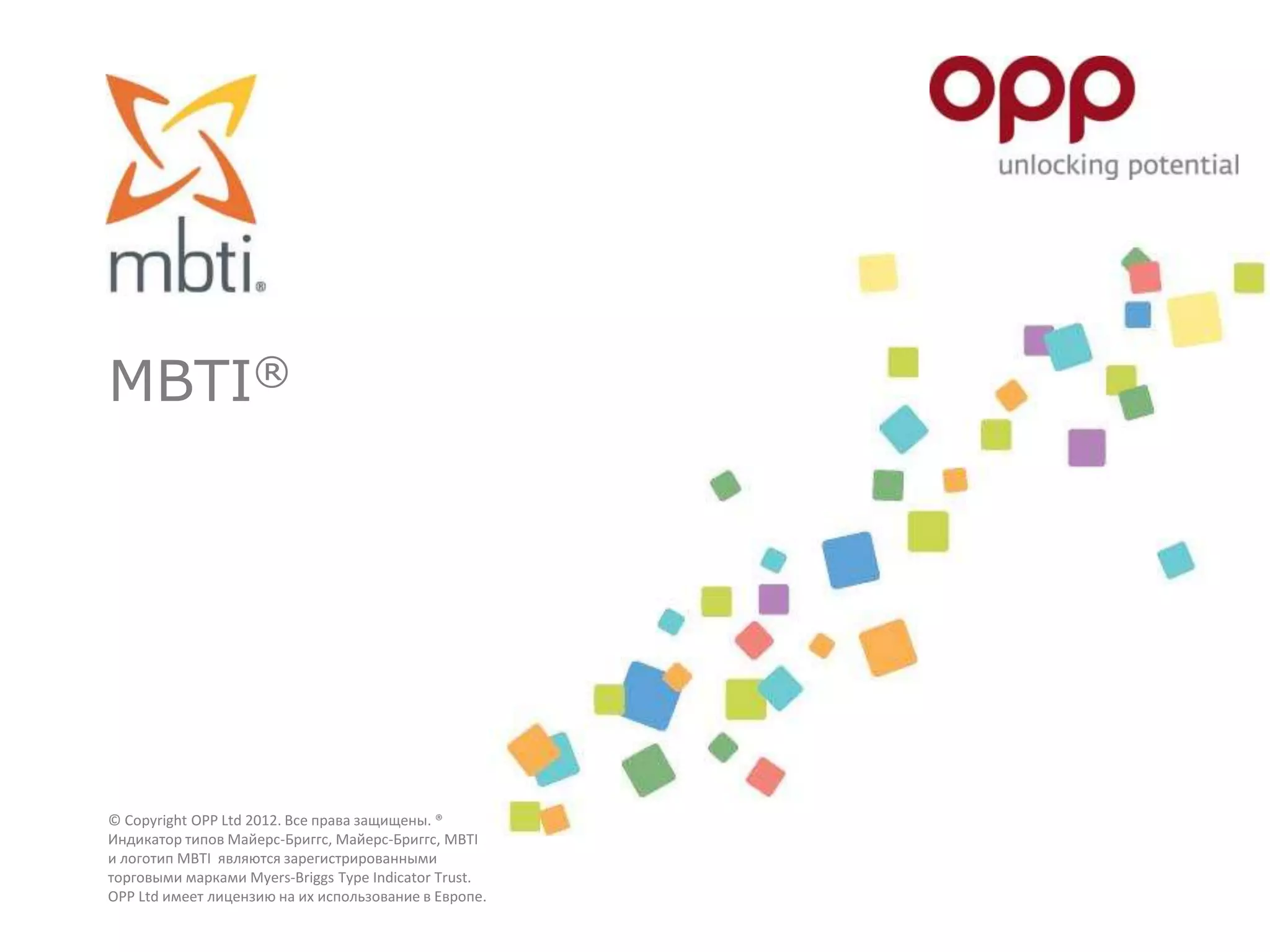 MBTI®
© Copyright OPP Ltd 2012. Все права защищены. ®
Индикатор типов Майерс-Бриггс, Майерс-Бриггс, MBTI
и логотип MBTI являются зарегистрированными
торговыми марками Myers-Briggs Type Indicator Trust.
OPP Ltd имеет лицензию на их использование в Европе.
 