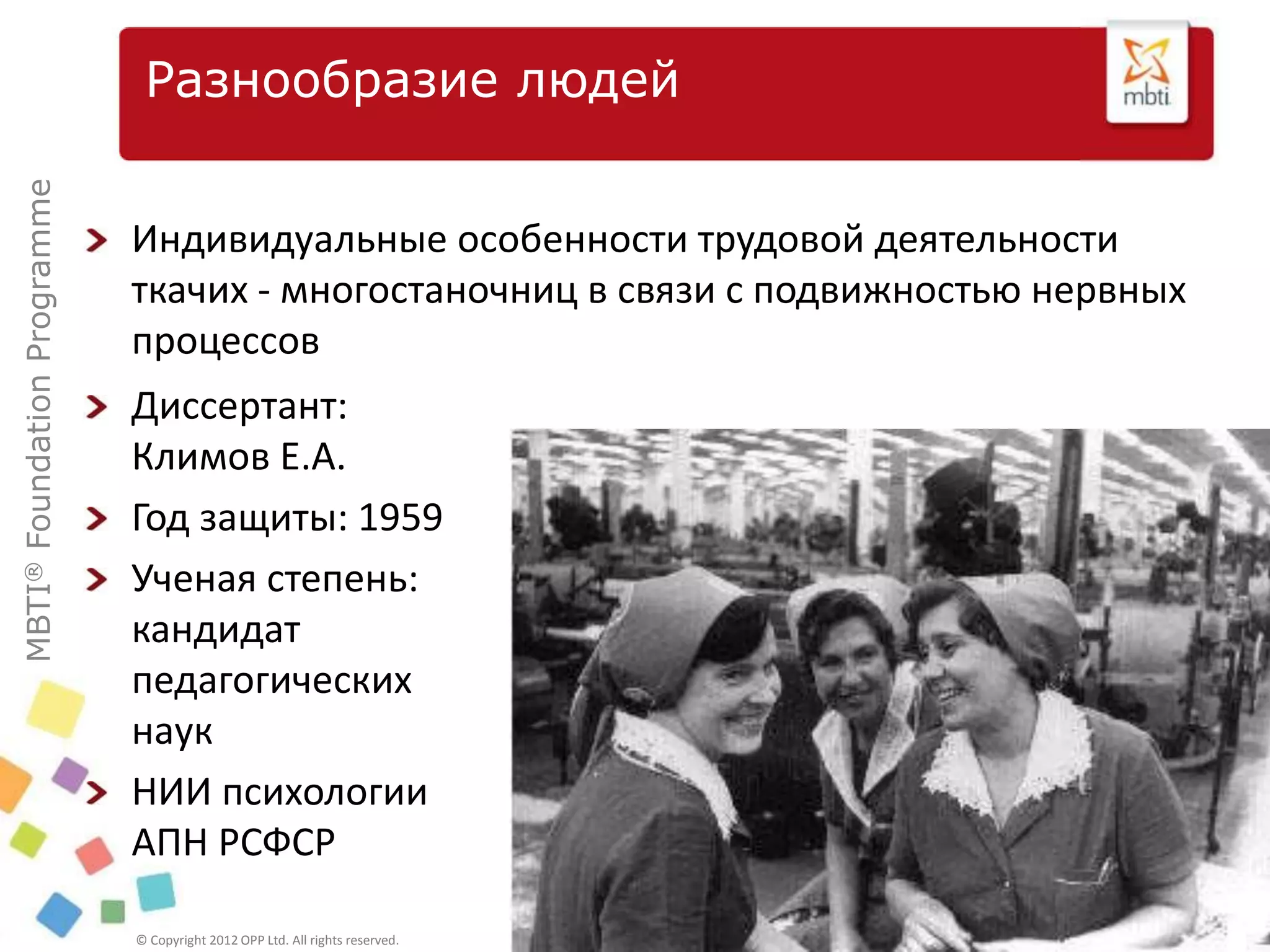 MBTI®FoundationProgramme
© Copyright 2012 OPP Ltd. All rights reserved.
Разнообразие людей
Индивидуальные особенности трудовой деятельности
ткачих - многостаночниц в связи с подвижностью нервных
процессов
Диссертант:
Климов Е.А.
Год защиты: 1959
Ученая степень:
кандидат
педагогических
наук
НИИ психологии
АПН РСФСР
 