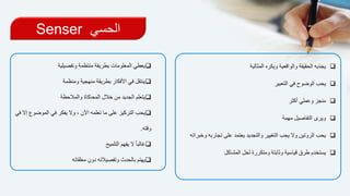 ‫الحسي‬Senser
‫المثالية‬ ‫ويكره‬ ‫والواقعية‬ ‫الحقيقة‬ ‫يجذبه‬
‫التعبير‬ ‫في‬ ‫الوضوح‬ ‫يحب‬
‫أكثر‬ ‫وعملي‬ ‫منجز‬
‫مهمة‬ ‫التفاصيل‬ ‫ويرى‬
‫على‬ ‫يعتمد‬ ‫والتجديد‬ ‫التغيير‬ ‫يحب‬ ‫وال‬ ‫الروتين‬ ‫يحب‬‫وخبراته‬ ‫تجاربه‬
‫لحل‬ ‫ومتكررة‬ ‫وثابتة‬ ‫قياسية‬ ‫طرق‬ ‫يستخدم‬‫المشاكل‬
‫وتفصيلية‬ ‫منتظمة‬ ‫بطريقة‬ ‫المعلومات‬ ‫يعطي‬
‫ومنظمة‬ ‫منهجية‬ ‫بطريقة‬ ‫األفكار‬ ‫في‬ ‫ينتقل‬
‫والمالحظة‬ ‫المحاكاة‬ ‫خالل‬ ‫من‬ ‫الجديد‬ ‫يتعلم‬
‫ف‬ ‫يفكر‬ ‫وال‬ ، ‫اآلن‬ ‫تعلمه‬ ‫ما‬ ‫على‬ ‫التركيز‬ ‫يحب‬‫في‬ ‫إال‬ ‫الموضوع‬ ‫ي‬
‫وقته‬.
‫التلميح‬ ‫يفهم‬ ‫ال‬ ً‫ا‬‫غالب‬
‫دون‬ ‫وتفصيالته‬ ‫بالحدث‬ ‫يهتم‬‫معلقاته‬
 