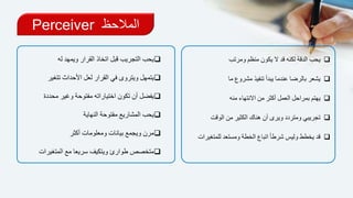 ‫المالحظ‬Perceiver
‫ومرتب‬ ‫منظم‬ ‫يكون‬ ‫ال‬ ‫قد‬ ‫لكنه‬ ‫الدقة‬ ‫يحب‬
‫ما‬ ‫مشروع‬ ‫تنفيذ‬ ‫يبدأ‬ ‫عندما‬ ‫بالرضا‬ ‫يشعر‬
‫يهتم‬‫منه‬ ‫االنتهاء‬ ‫من‬ ‫أكثر‬ ‫العمل‬ ‫بمراحل‬
‫ال‬ ‫من‬ ‫الكثير‬ ‫هناك‬ ‫أن‬ ‫ويرى‬ ‫ومتردد‬ ‫تجريبي‬‫وقت‬
‫ل‬ ‫ومستعد‬ ‫الخطة‬ ‫اتباع‬ ً‫ا‬‫شرط‬ ‫وليس‬ ‫يخطط‬ ‫قد‬‫لمتغيرات‬
‫له‬ ‫ويمهد‬ ‫القرار‬ ‫اتخاذ‬ ‫قبل‬ ‫التجريب‬ ‫يحب‬
‫تت‬ ‫األحداث‬ ‫لعل‬ ‫القرار‬ ‫في‬ ‫ويتروى‬ ‫يتمهل‬‫غير‬
‫م‬ ‫وغير‬ ‫مفتوحة‬ ‫اختياراته‬ ‫تكون‬ ‫أن‬ ‫يفضل‬‫حددة‬
‫النهاية‬ ‫مفتوحة‬ ‫المشاريع‬ ‫يحب‬
‫أكثر‬ ‫ومعلومات‬ ‫بيانات‬ ‫ويجمع‬ ‫مرن‬
‫متخصص‬‫المتغي‬ ‫مع‬ ‫سريعا‬ ‫ويتكيف‬ ‫طوارئ‬‫رات‬
 