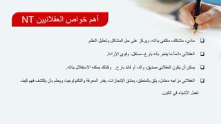 ‫العقالنيين‬ ‫خواص‬ ‫أهم‬NT
‫النظم‬ ‫وتحليل‬ ‫المشاكل‬ ‫حل‬ ‫على‬ ‫ويركز‬ ،‫بذاته‬ ‫مكتفي‬ ،‫متشكك‬ ،‫مادي‬.
‫اإلرادة‬ ‫وقوي‬ ،‫مستقل‬ ،‫بارع‬ ‫بأنه‬ ‫يفخر‬ ‫ما‬ ً‫ا‬‫دائم‬ ‫العقالني‬.
‫بارع‬ ‫قائد‬ ‫أو‬ ،‫والد‬ ،‫صديق‬ ‫العقالني‬ ‫يكون‬ ‫أن‬ ‫يمكن‬.‫بذاته‬ ‫االستقالل‬ ‫يمكنه‬ ‫وكذلك‬.
‫ويح‬ ،‫والتكنولوجيا‬ ‫المعرفة‬ ‫يقدر‬ ،‫اإلنجازات‬ ‫يعشق‬ ،‫بالمنطق‬ ‫يثق‬ ،‫معتدل‬ ‫مزاجه‬ ‫العقالني‬‫كيف‬ ‫فهم‬ ‫يكتشف‬ ‫بأن‬ ‫لم‬
‫الكون‬ ‫في‬ ‫األشياء‬ ‫تعمل‬.
 