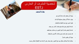 ‫الحارس‬ ‫أو‬ ‫المشرف‬ ‫شخصية‬
ESTJ
‫اط‬‫نق‬‫الضعف‬
‫حق‬‫على‬ً‫ا‬‫دائم‬ ‫بأنه‬ ‫يعتقد‬ ‫ألن‬ ‫يميل‬.
‫اإلدارة‬‫مسؤلية‬ ‫يتولى‬ ‫ألن‬ً‫ا‬‫دائم‬ ‫يميل‬.
‫واإلهمال‬ ‫اءة‬‫الكف‬‫عدم‬ ‫مع‬ ‫الصبر‬‫ليل‬‫ق‬.
‫حوله‬‫من‬ ‫الناس‬‫مشاعر‬ ‫مع‬ ‫تناغم‬ ‫في‬ ‫يكون‬ ‫ال‬ ‫عادة‬.
‫وعواطفه‬ ‫مشاعر‬ ‫عن‬ ‫التعبير‬‫على‬ً‫ا‬‫ادر‬‫ق‬ ‫يكون‬ ‫ال‬ ‫عادة‬.
‫يقوله‬ ‫بما‬ ‫األخرين‬‫مشاعر‬ ‫بجرح‬ ‫قصد‬ ‫بغير‬ ‫يتسبب‬ ‫قد‬.
ً‫ا‬‫مادي‬ ‫يكون‬ ‫ألن‬ ‫يميل‬.
‫جديد‬‫لمكان‬ ‫ال‬‫اإلنتق‬‫عند‬ ‫الراحة‬‫بغير‬ ‫يشعر‬ ‫وقد‬ ،‫التغيير‬‫مع‬ ‫جيد‬‫بشكل‬ ‫يتعامل‬ ‫ال‬ ‫عام‬ ‫بشكل‬.
 