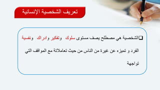 ‫مستوى‬ ‫يصف‬ ‫مصطلح‬ ‫هي‬ ‫الشخصية‬‫سلوك‬‫و‬‫تفكير‬‫و‬‫ادراك‬‫و‬‫نفسية‬
‫م‬ ‫تعامالتة‬ ‫حيث‬ ‫من‬ ‫الناس‬ ‫من‬ ‫غيرة‬ ‫عن‬ ‫تميزه‬ ‫و‬ ‫الفرد‬‫التي‬ ‫المواقف‬ ‫ع‬
‫تواجهة‬
‫اإلنساني‬ ‫الشخصية‬ ‫تعريف‬‫ة‬
 