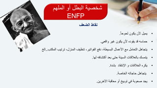 ‫الملهم‬ ‫أو‬ ‫البطل‬ ‫شخصية‬
ENFP
‫نقاط‬‫الضعف‬
•‫لحوحا‬ ‫يكون‬ ‫ألن‬ ‫يميل‬.
•‫واقعي‬ ‫غير‬ ‫يكون‬ ‫ألن‬ ‫يقوده‬ ‫قد‬ ‫حماسه‬.
•‫المكتب‬ ‫ترتيب‬ ،‫المنزل‬ ‫تنظيف‬ ،‫الفواتير‬ ‫دفع‬ ،‫البسيطة‬ ‫األعمال‬ ‫مع‬ ‫التعامل‬ ‫يتجاهل‬…‫ال‬‫خ‬
•‫لها‬ ‫أكتشافه‬ ‫بعد‬ ‫حتى‬ ‫السيئة‬ ‫بالعالقات‬ ‫يتمسك‬.
•‫يكره‬‫اإلنتقاد‬ ‫و‬ ‫الخالفات‬‫بشدة‬.
•‫الخاصة‬ ‫حاجاته‬ ‫يتجاهل‬.
•‫اآلخرين‬ ‫معاقبة‬ ‫أو‬ ‫توبيخ‬ ‫في‬ ‫صعوبة‬ ‫يجد‬.
 