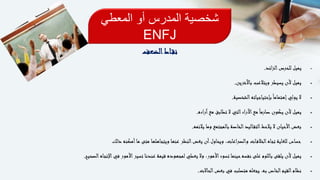 ‫المعطي‬ ‫أو‬ ‫المدرس‬ ‫شخصية‬
ENFJ
‫اط‬‫نق‬‫الضعف‬
‫الزائد‬‫للحرص‬ ‫يميل‬.
‫باآلخرين‬ ‫ويتالعب‬ ‫يسيطر‬ ‫ألن‬ ‫يميل‬.
‫الشخصية‬‫بإحتياجياته‬ً‫ا‬‫إهتمام‬‫يولي‬ ‫ال‬.
‫آراءه‬‫مع‬ ‫تطابق‬ ‫ال‬ ‫التي‬‫اآلراء‬‫مع‬ً‫ا‬‫صارم‬ ‫يكون‬ ‫ألن‬ ‫يميل‬.
‫يالئمه‬ ‫وما‬ ‫بالمجتمع‬ ‫الخاصة‬‫اليد‬‫التق‬‫يالحظ‬ ‫ال‬ ‫األحيان‬‫بعض‬.
‫ذلك‬ ‫أمكنه‬‫ما‬ ‫متى‬ ‫ويتجاهلها‬ ‫عنها‬ ‫النظر‬‫يغض‬ ‫أن‬‫ويحاول‬ ،‫والصراعات‬ ‫ات‬‫الخالف‬‫تجاه‬ ‫للغاية‬ ‫حساس‬
‫الصحيح‬‫اإلتجاه‬‫في‬ ‫األمور‬‫تسير‬ ‫عندنا‬ ‫قيمة‬ ‫لمجهوده‬ ‫يعطي‬ ‫وال‬ ،‫األمور‬‫تسوء‬ ‫حينما‬‫نفسه‬ ‫على‬ ‫باللوم‬ ‫يلقى‬ ‫ألن‬ ‫يميل‬.
‫الحاالت‬‫بعض‬ ‫في‬ ‫متصلب‬ ‫يجعله‬ ،‫به‬ ‫الخاص‬‫القيم‬‫نظام‬.
 