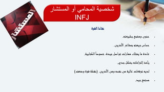 ‫المستشار‬ ‫أو‬ ‫المحامي‬ ‫شخصية‬
INFJ
‫القوة‬‫اط‬‫نق‬
‫بطبيعته‬ ‫ومشجع‬ ‫حنون‬.
‫اآلخرين‬‫بمشاعر‬ ‫ويهتم‬ ‫حساس‬.
‫الكتابية‬ً‫ا‬‫خصوص‬ ،‫جيدة‬‫تواصل‬ ‫ات‬‫ر‬‫مها‬ ‫يمتلك‬ ‫ما‬ ‫عادة‬.
‫جدي‬‫بشكل‬ ‫اماته‬‫ز‬‫إلت‬‫يأخذ‬.
‫اآلخرين‬‫ومن‬ ‫نفسه‬ ‫من‬ ‫عالية‬ ‫توقعات‬ ‫لديه‬( .‫وضعف‬ ‫قوة‬ ‫نقطة‬)
‫جيد‬‫مستمع‬.
 