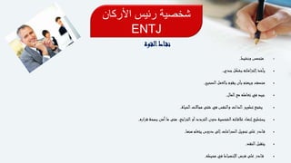 ‫األركان‬ ‫رئيس‬ ‫شخصية‬
ENTJ
‫القوة‬‫اط‬‫نق‬
‫ونشيط‬ ‫متحمس‬.
‫جدي‬‫بشكل‬ ‫إلتزاماته‬‫يأخذ‬.
‫الصحيح‬‫بالعمل‬ ‫يقوم‬ ‫بأن‬ ‫ويهتم‬ ‫منصف‬.
‫المال‬‫مع‬ ‫تعامله‬ ‫في‬ ‫جيد‬.
‫الحياة‬‫مجاالت‬ ‫شتى‬ ‫في‬ ‫والنفس‬ ‫الذات‬‫تطوير‬ ‫يشجع‬.
‫قراره‬ ‫بصحة‬ ‫آمن‬‫ما‬ ‫متى‬ ،‫التراجع‬‫أو‬‫التردد‬‫دون‬ ‫الشخصية‬‫اته‬‫عالق‬ ‫إنهاء‬‫يستطيع‬.
‫منها‬ ‫يتعلم‬ ‫دروس‬ ‫إلى‬‫الصراعات‬‫تحويل‬ ‫على‬ ‫ادر‬‫ق‬.
‫النقد‬‫يتقبل‬.
‫محيطه‬ ‫في‬ ‫اإلنضباط‬‫فرض‬ ‫على‬ ‫ادر‬‫ق‬.
 