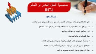 ‫الع‬ ‫أو‬ ‫المدبر‬ ‫العقل‬ ‫شخصية‬‫الم‬
INTJ
‫اط‬‫نق‬‫الضعف‬
‫اآلخرين‬‫مشاعر‬ ‫من‬ ‫تناغم‬ ‫في‬ ‫ليس‬ ‫العادة‬‫على‬.‫الحاالت‬‫بعض‬ ‫في‬ ‫اإلحساس‬‫عديم‬ ‫يرى‬ ‫وقد‬.
‫العاطفي‬‫الدعم‬‫من‬ ‫بدل‬ ‫والمنطق‬ ‫ل‬‫العق‬‫استخدام‬‫إلى‬‫ات‬‫الخالف‬‫حالة‬‫في‬ ‫يميل‬ ‫قد‬.
‫ومشاعره‬ ‫عواطفه‬ ‫عن‬ ‫التعبير‬‫في‬ً‫ا‬‫جيد‬‫ليس‬.
‫حق‬‫على‬ً‫ا‬‫دائم‬ ‫أنه‬‫اد‬‫لالعتق‬ ‫يميل‬.
‫األخطاء‬‫عن‬ ‫المسؤولية‬‫تحميله‬ ‫أو‬‫باللوم‬ ‫ات‬‫األوق‬‫غالب‬ ‫في‬ ‫يقبل‬ ‫ال‬ ‫أو‬‫يرضى‬ ‫ال‬.
‫اته‬‫عالق‬ ‫حساب‬‫على‬ً‫ا‬‫أحيان‬‫يكون‬ ‫قد‬ ‫حوله‬‫من‬ ‫شيء‬ ‫كل‬ ‫تحسين‬ ‫في‬ ‫رغبته‬.
‫الغير‬‫عن‬ ‫شخصيته‬ ‫من‬ ‫جانب‬‫اء‬‫وإخف‬ ‫تعطيل‬ ‫إلى‬‫يميل‬.
 